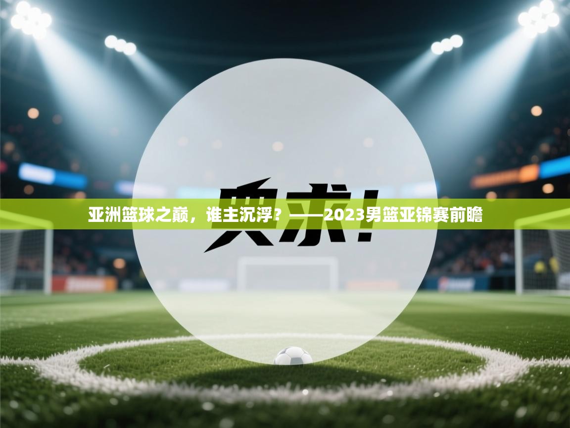 亚洲篮球之巅,谁主沉浮?——2023男篮亚锦赛前瞻 第2张