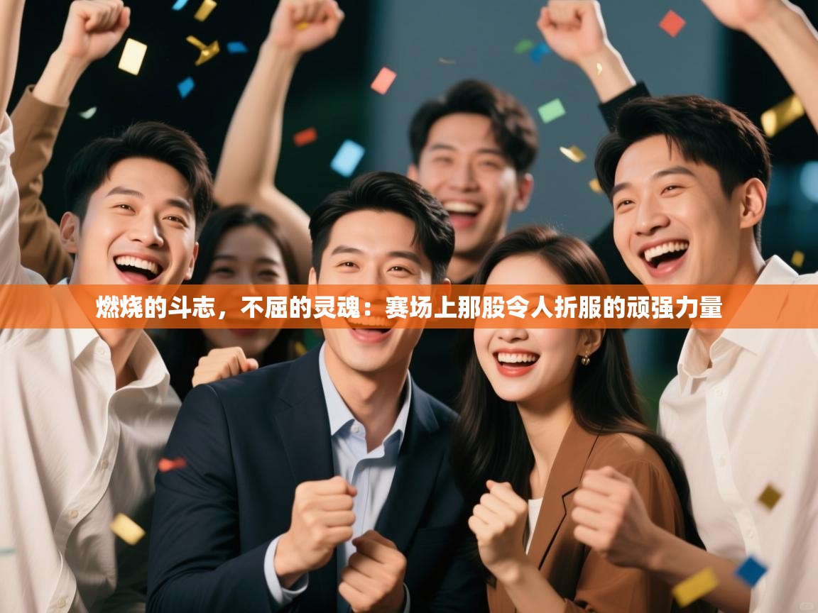 燃烧的斗志，不屈的灵魂：赛场上那股令人折服的顽强力量  第2张