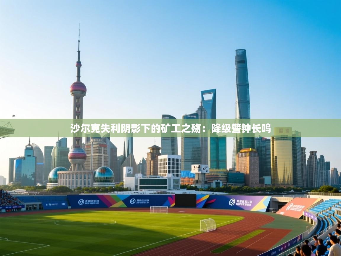 沙尔克失利阴影下的矿工之殇：降级警钟长鸣  第1张